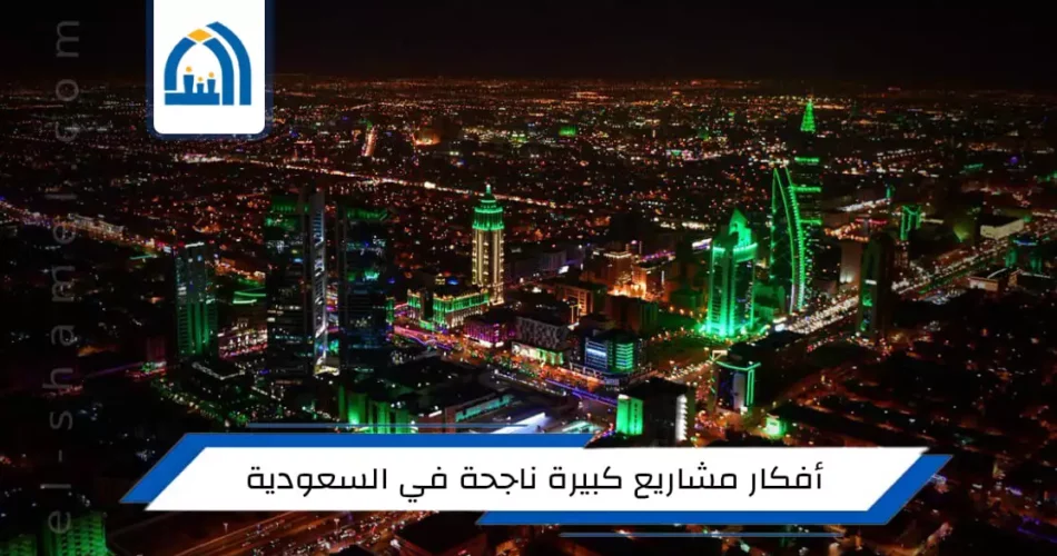 أفكار مشاريع كبيرة ناجحة في السعودية